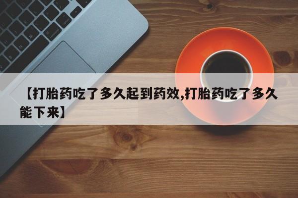 米非司酮片米索前列醇片网店在线购买【打胎药吃了多久起到药效,打胎药吃了多久能下来】