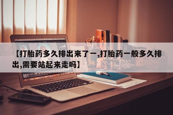 米非司酮片米索前列醇片网店在线购买【打胎药多久排出来了一,打胎药一般多久排出,需要站起来走吗】