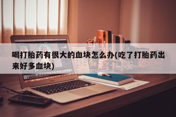 米非司酮片米索前列醇片网店在线购买喝打胎药有很大的血块怎么办(吃了打胎药出来好多血块)