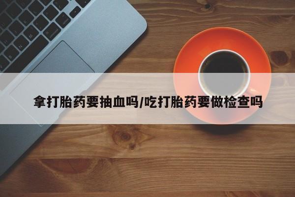 米非司酮片米索前列醇片网店在线购买拿打胎药要抽血吗/吃打胎药要做检查吗