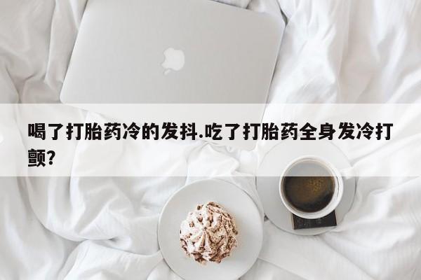 米非司酮片米索前列醇片网店在线购买喝了打胎药冷的发抖.吃了打胎药全身发冷打颤？