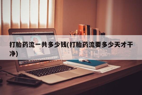 米非司酮片米索前列醇片网店在线购买打胎药流一共多少钱(打胎药流要多少天才干净)
