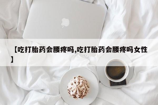 米非司酮片米索前列醇片网店在线购买【吃打胎药会腰疼吗,吃打胎药会腰疼吗女性】