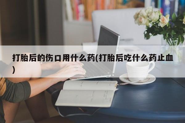 米非司酮片米索前列醇片网店在线购买打胎后的伤口用什么药(打胎后吃什么药止血)