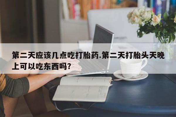 米非司酮片米索前列醇片网店在线购买第二天应该几点吃打胎药.第二天打胎头天晚上可以吃东西吗？
