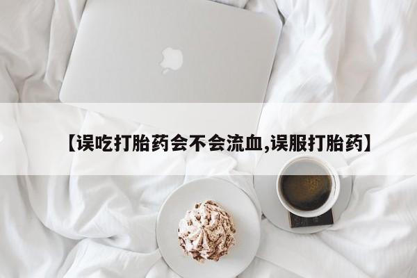 米非司酮片米索前列醇片网店在线购买【误吃打胎药会不会流血,误服打胎药】