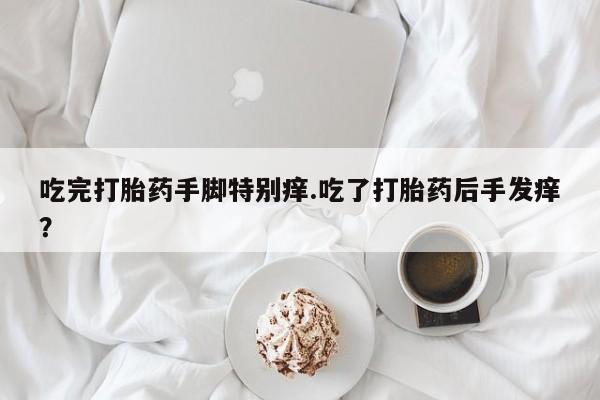 米非司酮片米索前列醇片网店在线购买吃完打胎药手脚特别痒.吃了打胎药后手发痒？