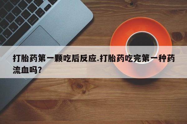 米非司酮片米索前列醇片网店在线购买打胎药第一颗吃后反应.打胎药吃完第一种药流血吗？