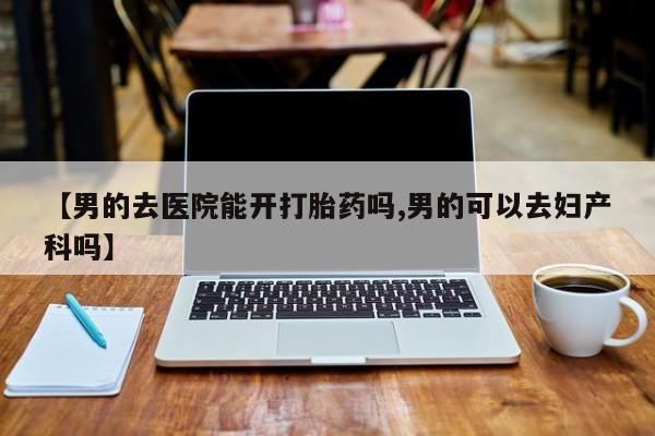 米非司酮片米索前列醇片网店在线购买【男的去医院能开打胎药吗,男的可以去妇产科吗】