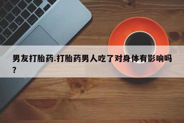 米非司酮片米索前列醇片网店在线购买男友打胎药.打胎药男人吃了对身体有影响吗？