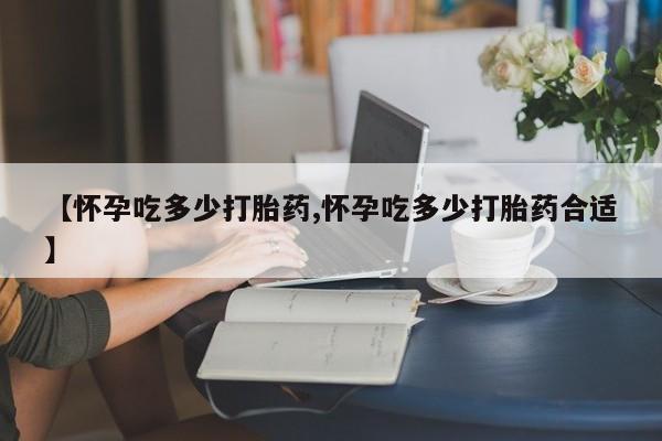 米非司酮片米索前列醇片网店在线购买【怀孕吃多少打胎药,怀孕吃多少打胎药合适】