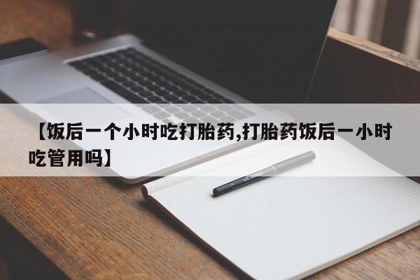 米非司酮片米索前列醇片网店在线购买【饭后一个小时吃打胎药,打胎药饭后一小时吃管用吗】