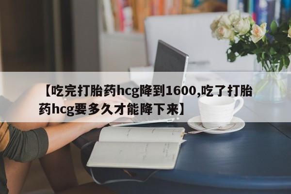 米非司酮片米索前列醇片网店在线购买【吃完打胎药hcg降到1600,吃了打胎药hcg要多久才能降下来】