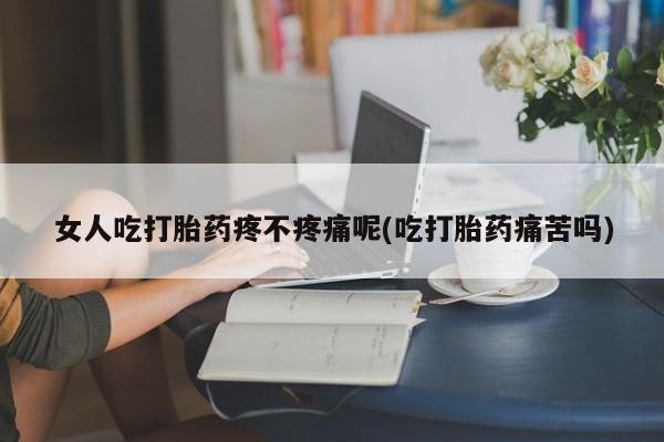 米非司酮片米索前列醇片网店在线购买女人吃打胎药疼不疼痛呢(吃打胎药痛苦吗)