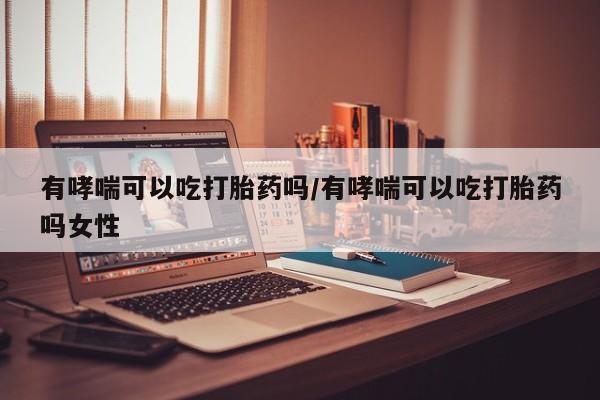 米非司酮片米索前列醇片网店在线购买有哮喘可以吃打胎药吗/有哮喘可以吃打胎药吗女性