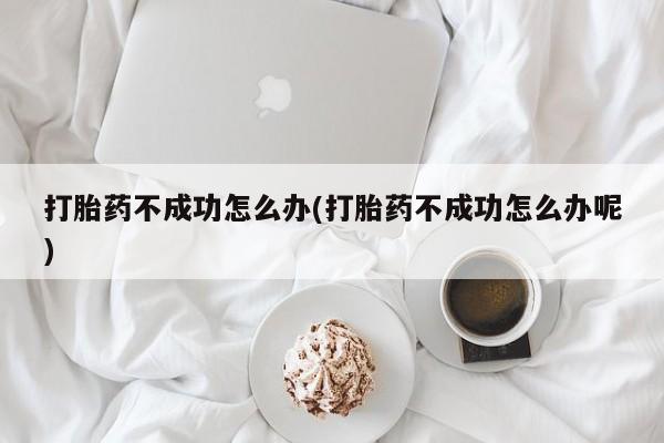 米非司酮片米索前列醇片网店在线购买打胎药不成功怎么办(打胎药不成功怎么办呢)