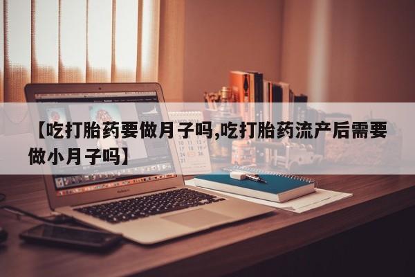 米非司酮片米索前列醇片网店在线购买【吃打胎药要做月子吗,吃打胎药流产后需要做小月子吗】