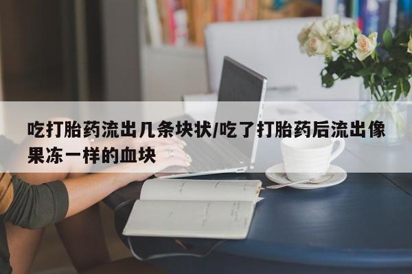 米非司酮片米索前列醇片网店在线购买吃打胎药流出几条块状/吃了打胎药后流出像果冻一样的血块