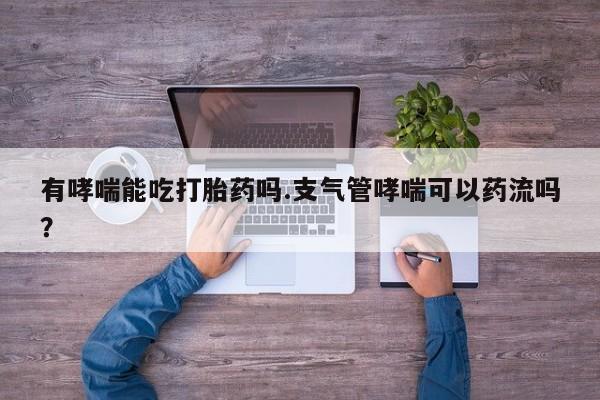 米非司酮片米索前列醇片网店在线购买有哮喘能吃打胎药吗.支气管哮喘可以药流吗？
