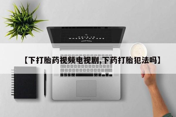 米非司酮片米索前列醇片网店在线购买【下打胎药视频电视剧,下药打胎犯法吗】