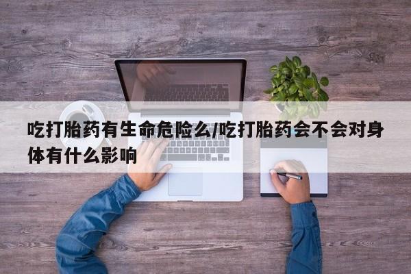 米非司酮片米索前列醇片网店在线购买吃打胎药有生命危险么/吃打胎药会不会对身体有什么影响