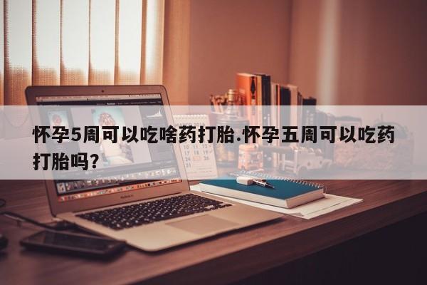米非司酮片米索前列醇片网店在线购买怀孕5周可以吃啥药打胎.怀孕五周可以吃药打胎吗？