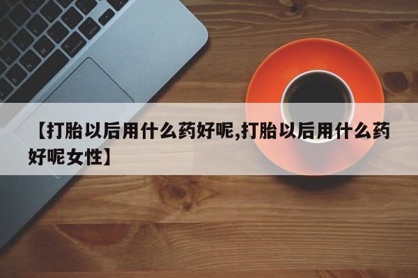 米非司酮片米索前列醇片网店在线购买【打胎以后用什么药好呢,打胎以后用什么药好呢女性】