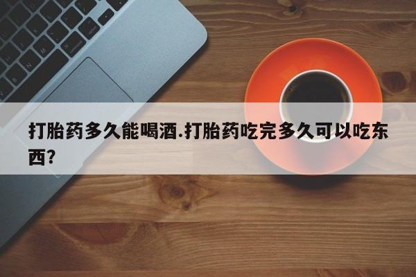米非司酮片米索前列醇片网店在线购买打胎药多久能喝酒.打胎药吃完多久可以吃东西？