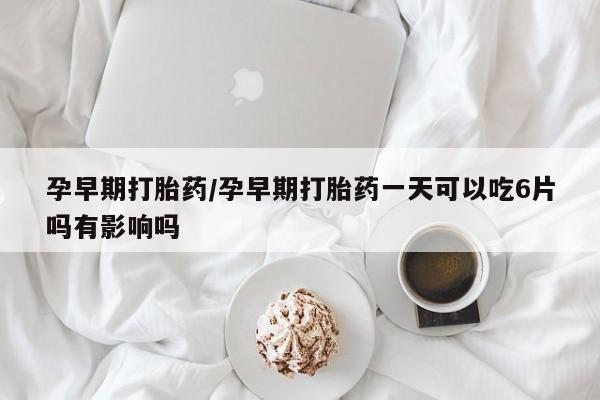 米非司酮片米索前列醇片网店在线购买孕早期打胎药/孕早期打胎药一天可以吃6片吗有影响吗